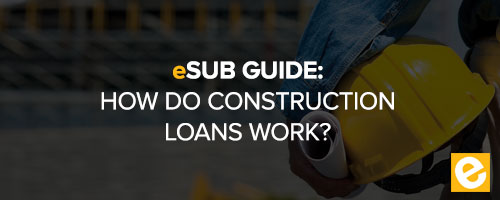 eSUB Guide: How do Construction Loans Work?