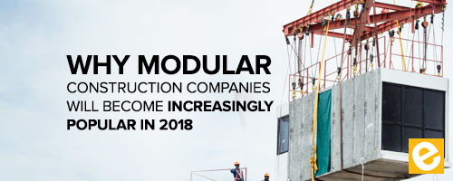 Why Modular Construction Companies Will Become Increasingly Popular in 2018