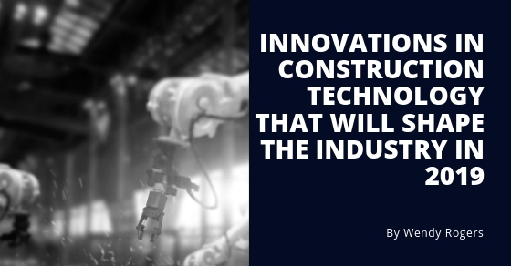 Innovations in Construction Technology that will Shape the Industry in 2019